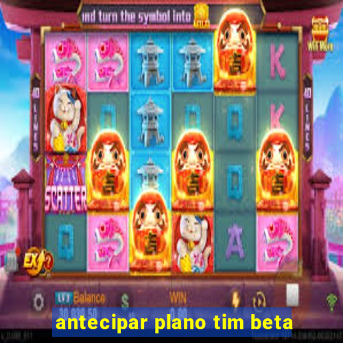 antecipar plano tim beta